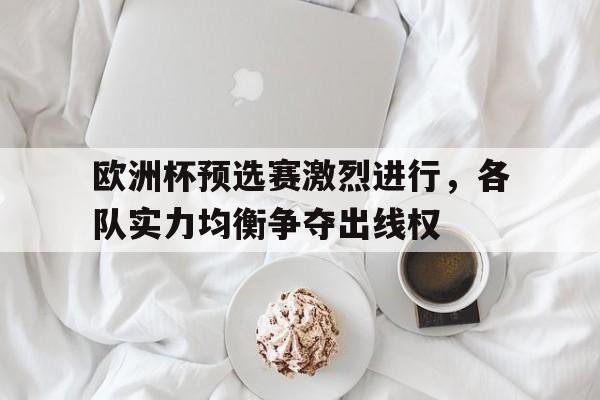 欧洲杯预选赛激烈进行,各队实力均衡争夺出线权的简单介绍